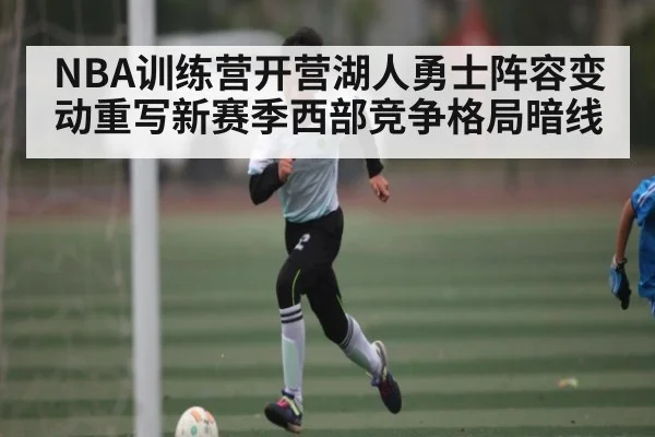 NBA训练营开营湖人勇士阵容变动重写新赛季西部竞争格局暗线 - kaiyun